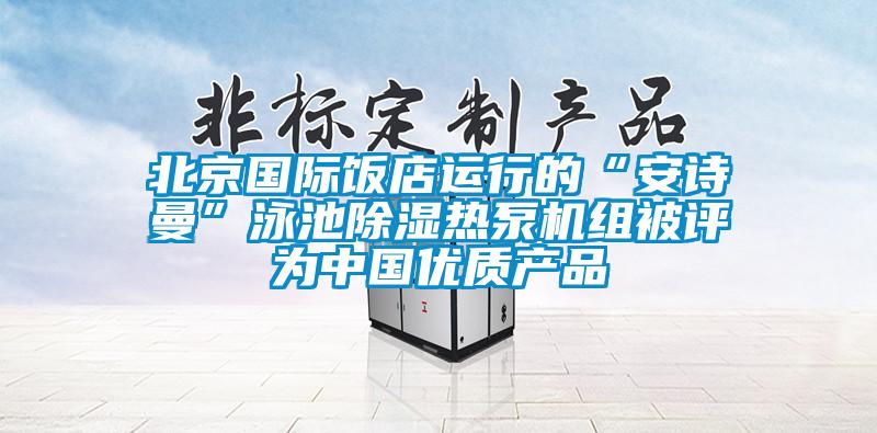 北京國際飯店運(yùn)行的“安詩曼”泳池除濕熱泵機(jī)組被評為中國優(yōu)質(zhì)產(chǎn)品