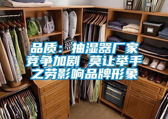 品質(zhì)：抽濕器廠家競爭加劇 莫讓舉手之勞影響品牌形象