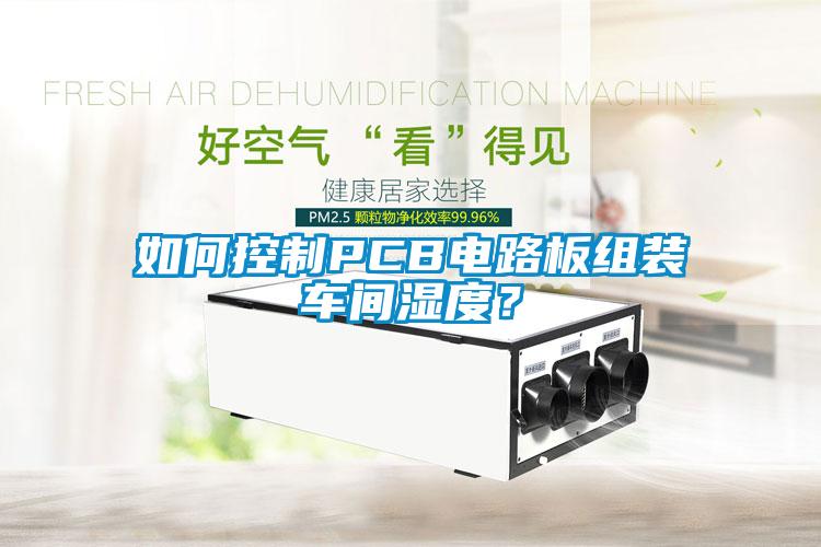 如何控制PCB電路板組裝車間濕度？