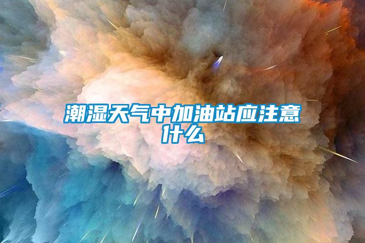 潮濕天氣中加油站應注意什么