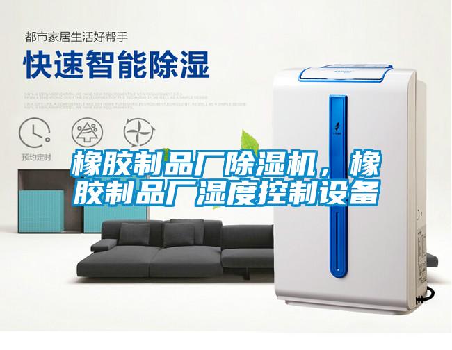 橡膠制品廠除濕機(jī)，橡膠制品廠濕度控制設(shè)備