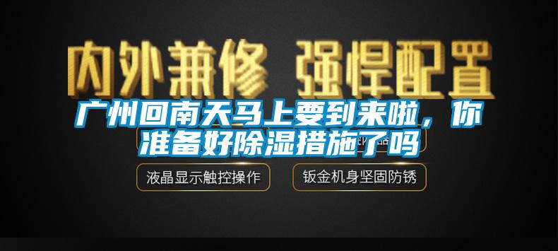 廣州回南天馬上要到來啦，你準備好除濕措施了嗎