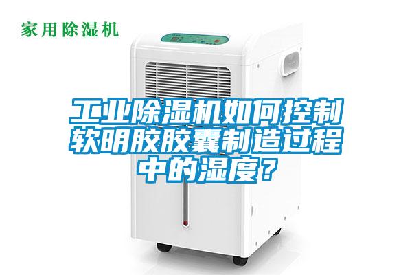 工業(yè)除濕機(jī)如何控制軟明膠膠囊制造過程中的濕度？