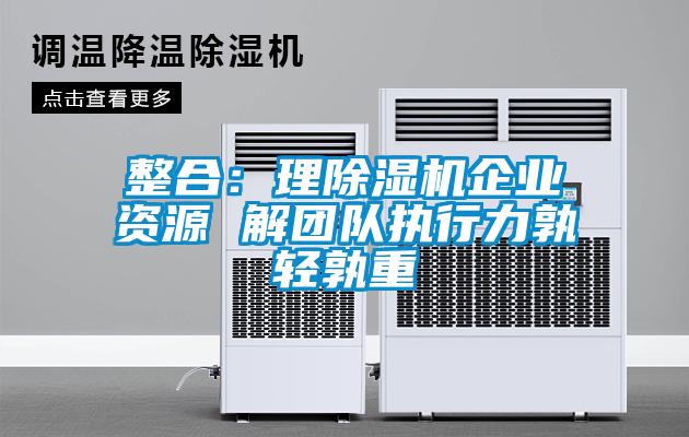 整合：理除濕機(jī)企業(yè)資源 解團(tuán)隊執(zhí)行力孰輕孰重