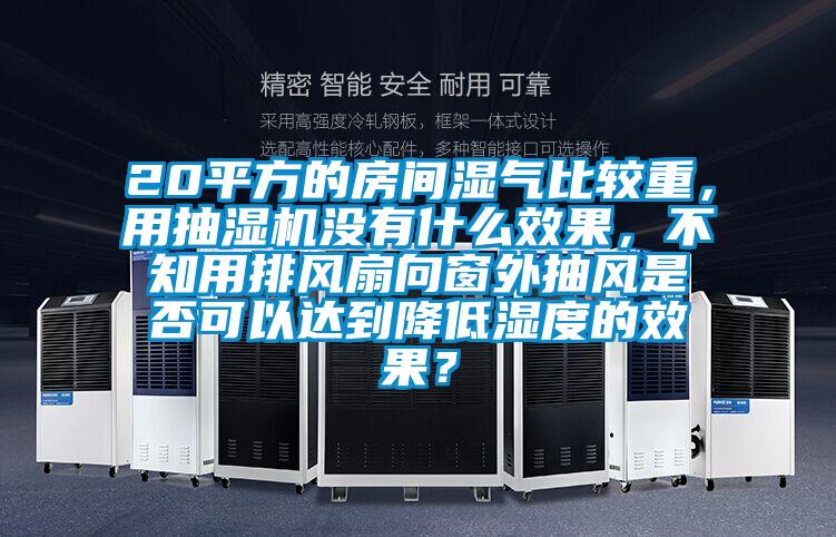 20平方的房間濕氣比較重，用抽濕機沒有什么效果，不知用排風扇向窗外抽風是否可以達到降低濕度的效果？