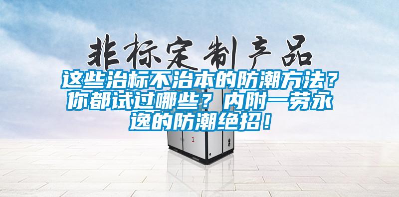 這些治標(biāo)不治本的防潮方法？你都試過哪些？內(nèi)附一勞永逸的防潮絕招！