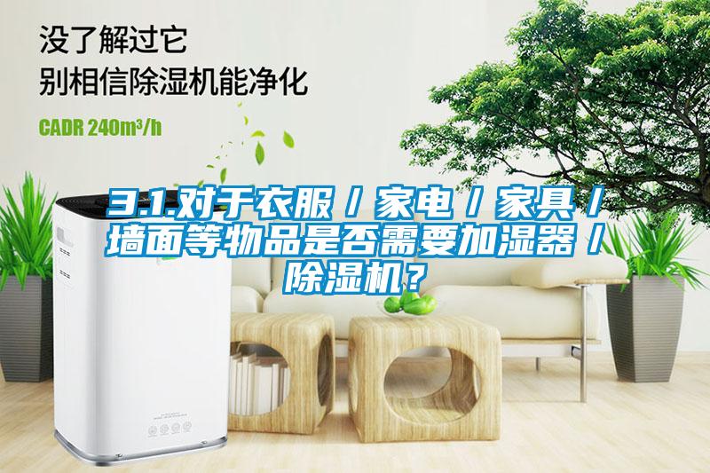 3.1.對于衣服／家電／家具／墻面等物品是否需要加濕器／除濕機？