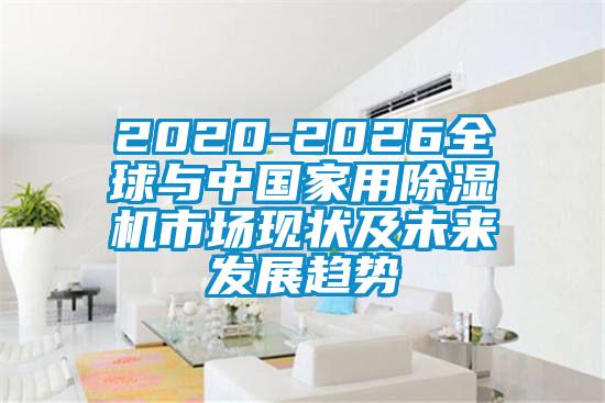 2020-2026全球與中國(guó)家用除濕機(jī)市場(chǎng)現(xiàn)狀及未來(lái)發(fā)展趨勢(shì)