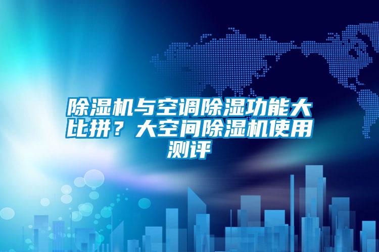 除濕機(jī)與空調(diào)除濕功能大比拼？大空間除濕機(jī)使用測(cè)評(píng)