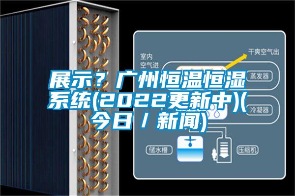 展示？廣州恒溫恒濕系統(tǒng)(2022更新中)(今日／新聞)