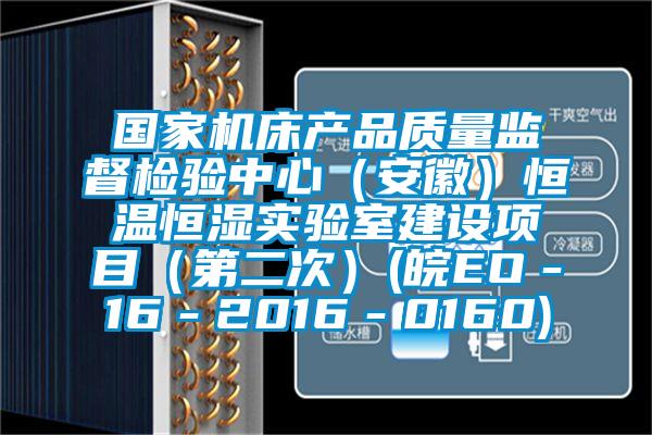 國家機床產品質量監(jiān)督檢驗中心（安徽）恒溫恒濕實驗室建設項目（第二次）(皖EO－16－2016－0160)