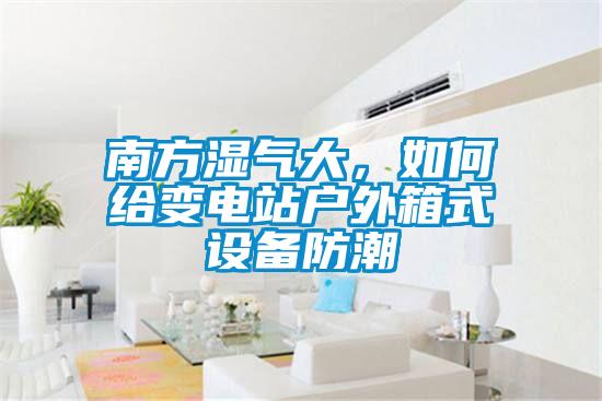 南方濕氣大，如何給變電站戶外箱式設(shè)備防潮