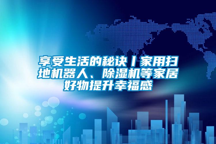 享受生活的秘訣丨家用掃地機器人、除濕機等家居好物提升幸福感