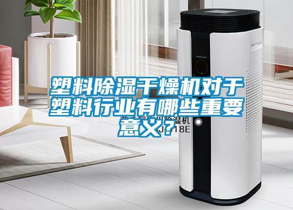 塑料除濕干燥機(jī)對(duì)于塑料行業(yè)有哪些重要意義？