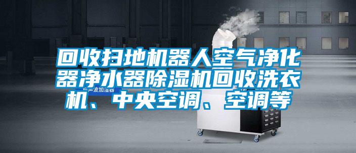 回收掃地機器人空氣凈化器凈水器除濕機回收洗衣機、中央空調、空調等