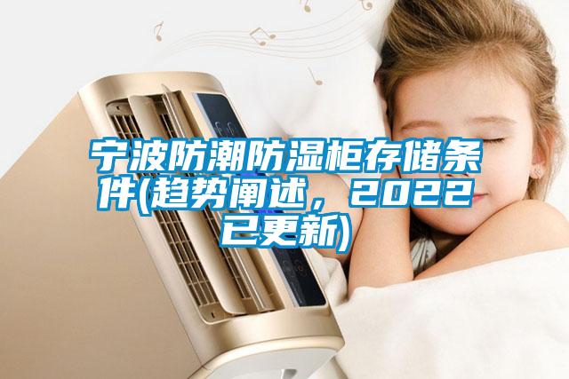 寧波防潮防濕柜存儲(chǔ)條件(趨勢(shì)闡述，2022已更新)