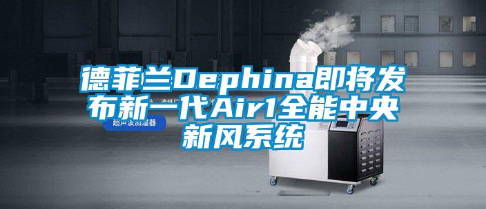 德菲蘭Dephina即將發(fā)布新一代Air1全能中央新風系統(tǒng)