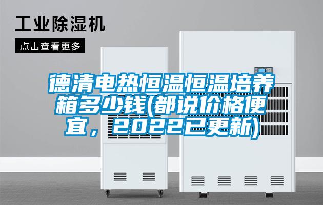 德清電熱恒溫恒溫培養(yǎng)箱多少錢(都說價格便宜，2022已更新)