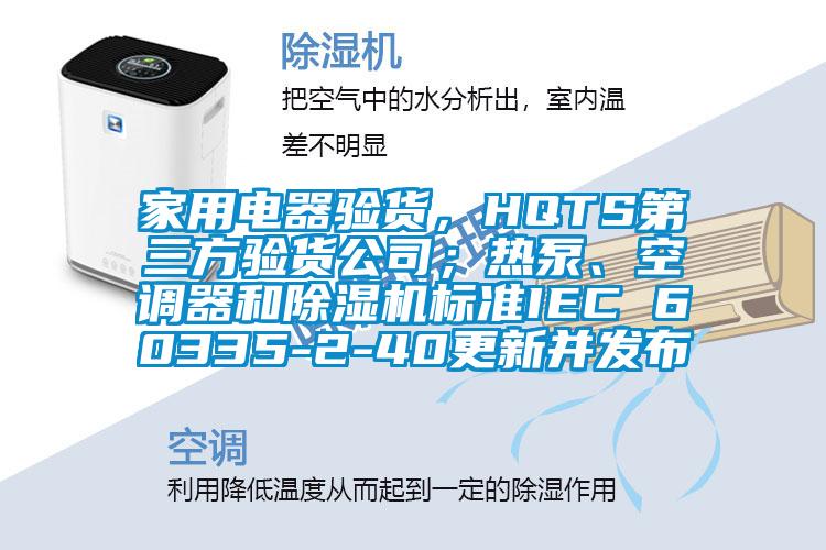 家用電器驗(yàn)貨，HQTS第三方驗(yàn)貨公司；熱泵、空調(diào)器和除濕機(jī)標(biāo)準(zhǔn)IEC 60335-2-40更新并發(fā)布