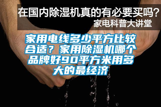 家用電線多少平方比較合適？家用除濕機(jī)哪個(gè)品牌好90平方米用多大的最經(jīng)濟(jì)