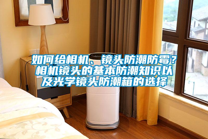 如何給相機、鏡頭防潮防霉？相機鏡頭的基本防潮知識以及光學鏡頭防潮箱的選擇