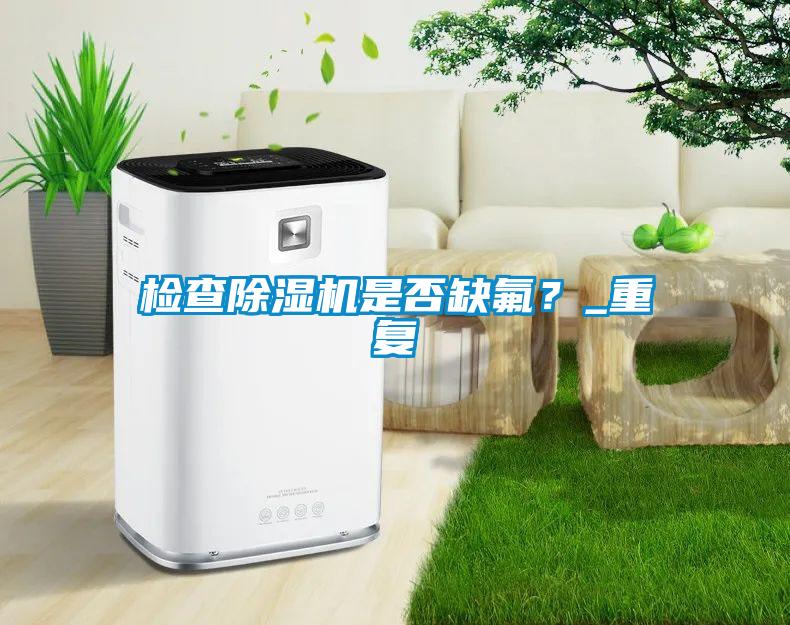 檢查除濕機(jī)是否缺氟？_重復(fù)