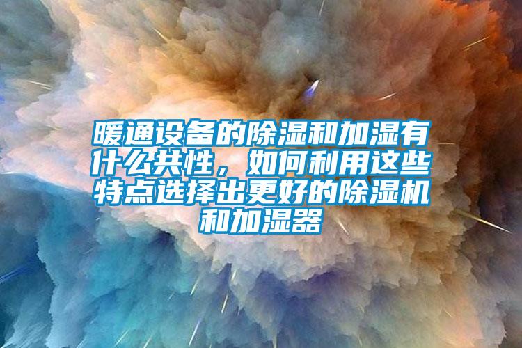 暖通設(shè)備的除濕和加濕有什么共性，如何利用這些特點選擇出更好的除濕機和加濕器