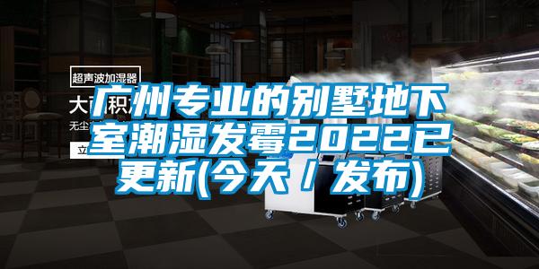 廣州專業(yè)的別墅地下室潮濕發(fā)霉2022已更新(今天／發(fā)布)