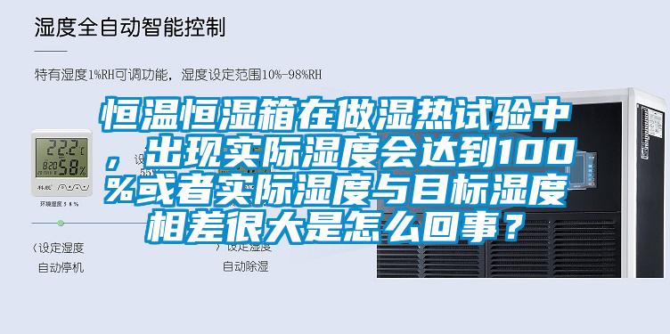 恒溫恒濕箱在做濕熱試驗(yàn)中，出現(xiàn)實(shí)際濕度會(huì)達(dá)到100%或者實(shí)際濕度與目標(biāo)濕度相差很大是怎么回事？