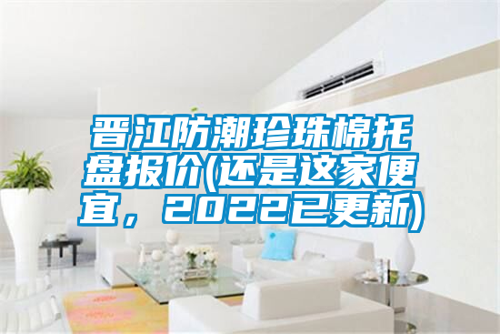 晉江防潮珍珠棉托盤報價(還是這家便宜，2022已更新)