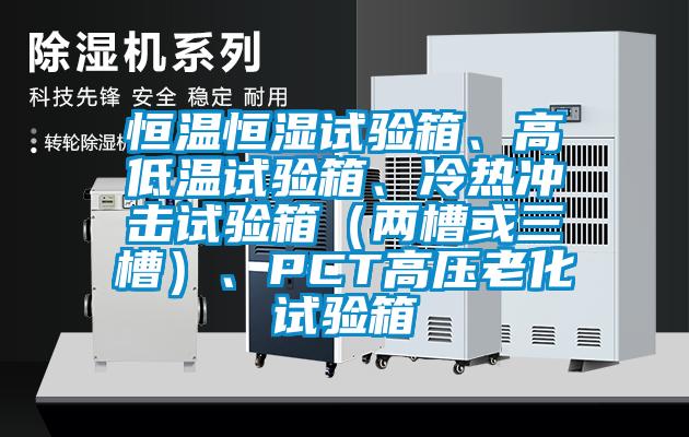 恒溫恒濕試驗箱、高低溫試驗箱、冷熱沖擊試驗箱（兩槽或三槽）、PCT高壓老化試驗箱