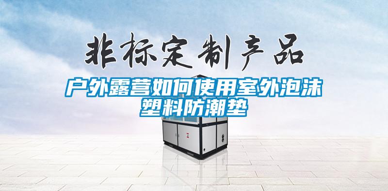 戶外露營(yíng)如何使用室外泡沫塑料防潮墊