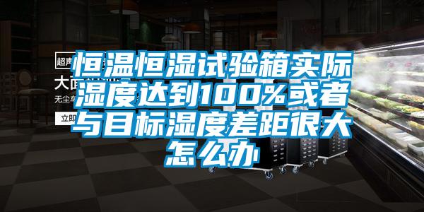 恒溫恒濕試驗箱實際濕度達到100%或者與目標濕度差距很大怎么辦