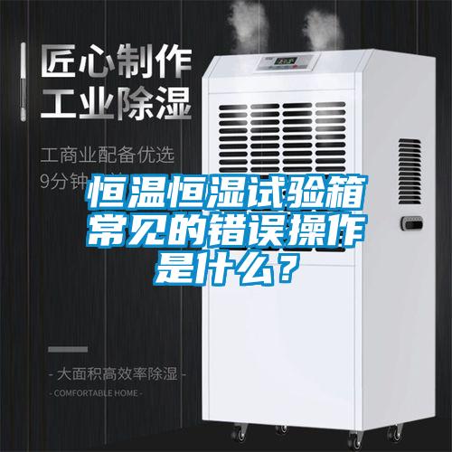 恒溫恒濕試驗(yàn)箱常見的錯(cuò)誤操作是什么？