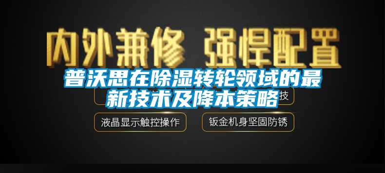 普沃思在除濕轉(zhuǎn)輪領(lǐng)域的最新技術(shù)及降本策略