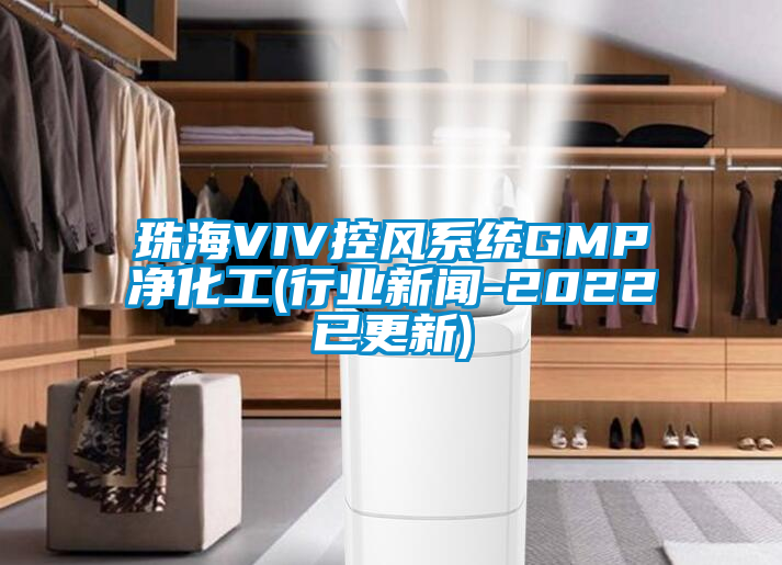 珠海VIV控風(fēng)系統(tǒng)GMP凈化工(行業(yè)新聞-2022已更新)