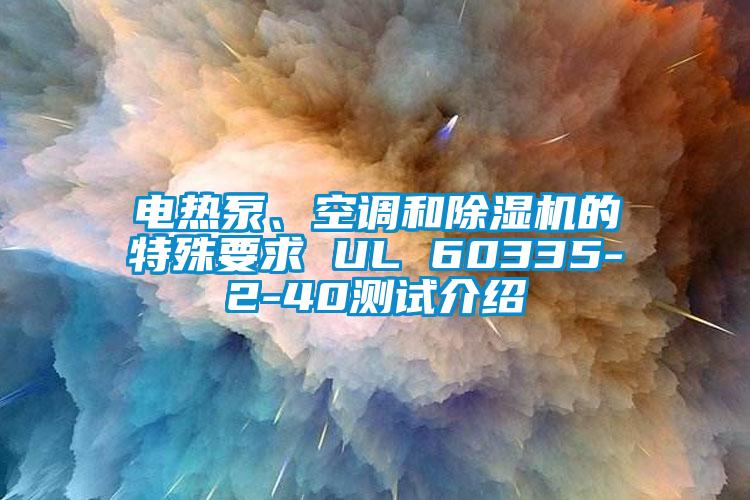 電熱泵、空調(diào)和除濕機的特殊要求 UL 60335-2-40測試介紹