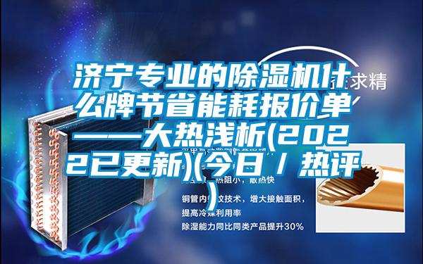 濟寧專業(yè)的除濕機什么牌節(jié)省能耗報價單——大熱淺析(2022已更新)(今日／熱評)