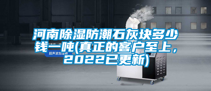 河南除濕防潮石灰塊多少錢一噸(真正的客戶至上，2022已更新)