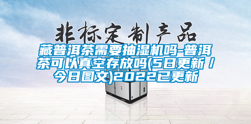 藏普洱茶需要抽濕機嗎-普洱茶可以真空存放嗎(5日更新／今日圖文)2022已更新