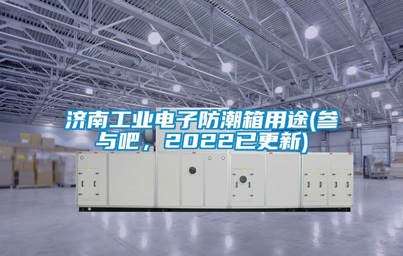 濟(jì)南工業(yè)電子防潮箱用途(參與吧，2022已更新)