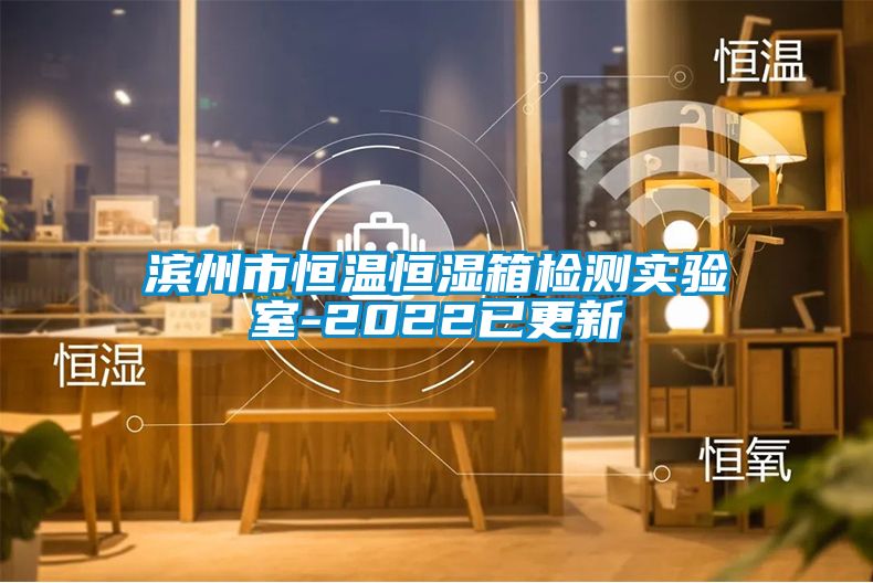 濱州市恒溫恒濕箱檢測實(shí)驗(yàn)室-2022已更新