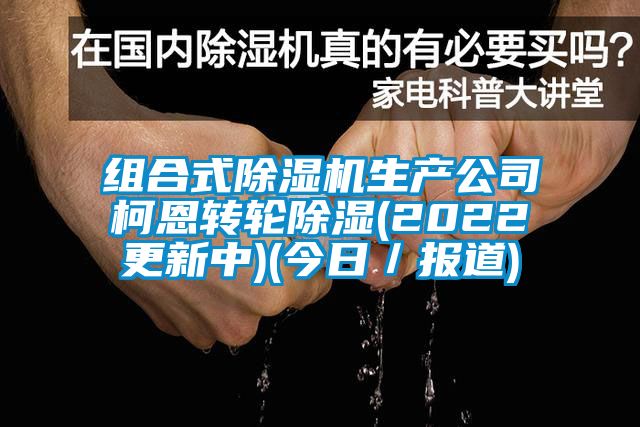 組合式除濕機(jī)生產(chǎn)公司柯恩轉(zhuǎn)輪除濕(2022更新中)(今日／報(bào)道)