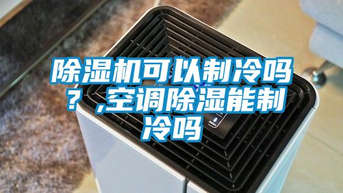 除濕機(jī)可以制冷嗎？,空調(diào)除濕能制冷嗎