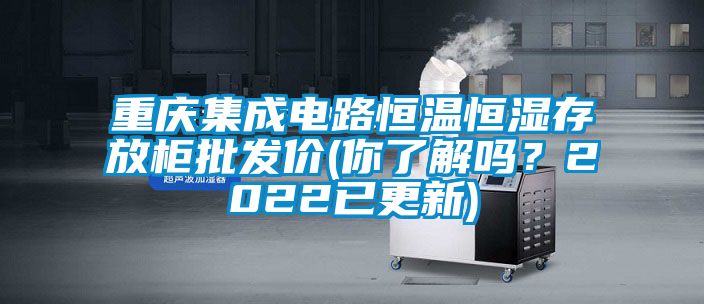 重慶集成電路恒溫恒濕存放柜批發(fā)價(jià)(你了解嗎？2022已更新)