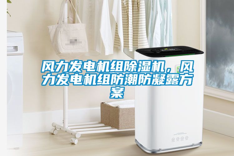 風力發(fā)電機組除濕機，風力發(fā)電機組防潮防凝露方案