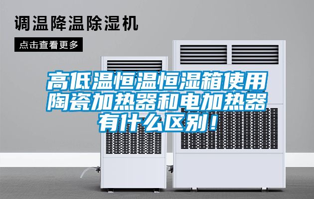 高低溫恒溫恒濕箱使用陶瓷加熱器和電加熱器有什么區(qū)別！